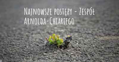 Najnowsze postępy - Zespół Arnolda-Chiariego