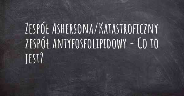 Zespół Ashersona/Katastroficzny zespół antyfosfolipidowy - Co to jest?