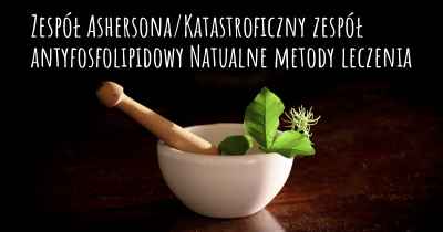 Zespół Ashersona/Katastroficzny zespół antyfosfolipidowy Natualne metody leczenia