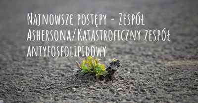 Najnowsze postępy - Zespół Ashersona/Katastroficzny zespół antyfosfolipidowy