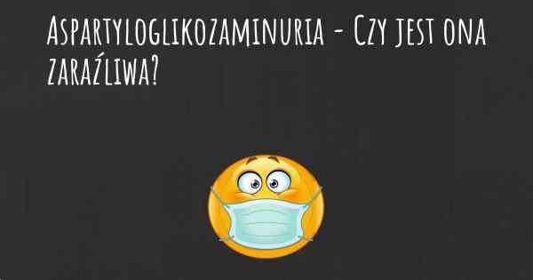 Aspartyloglikozaminuria - Czy jest ona zaraźliwa?