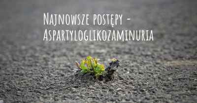 Najnowsze postępy - Aspartyloglikozaminuria