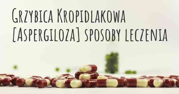 Grzybica Kropidlakowa [Aspergiloza] sposoby leczenia