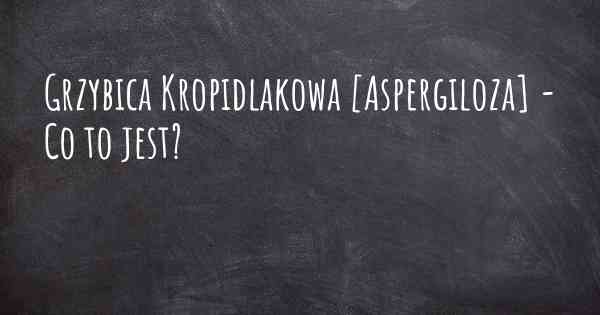 Grzybica Kropidlakowa [Aspergiloza] - Co to jest?