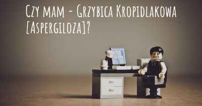 Czy mam - Grzybica Kropidlakowa [Aspergiloza]?