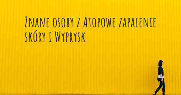 Znane osoby z Atopowe zapalenie skóry i Wyprysk