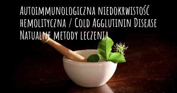 Autoimmunologiczna niedokrwistość hemolityczna / Cold Agglutinin Disease Natualne metody leczenia