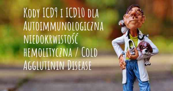Kody ICD9 i ICD10 dla Autoimmunologiczna niedokrwistość hemolityczna / Cold Agglutinin Disease