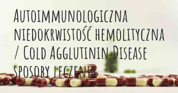 Autoimmunologiczna niedokrwistość hemolityczna / Cold Agglutinin Disease sposoby leczenia