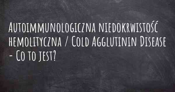 Autoimmunologiczna niedokrwistość hemolityczna / Cold Agglutinin Disease - Co to jest?
