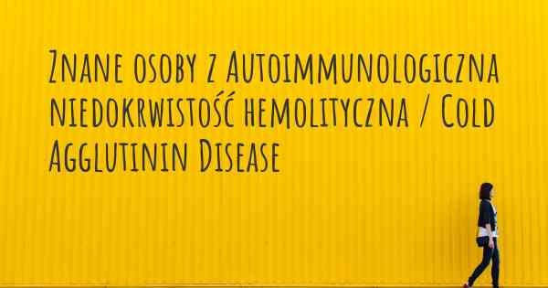Znane osoby z Autoimmunologiczna niedokrwistość hemolityczna / Cold Agglutinin Disease