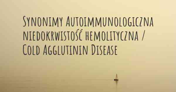 Synonimy Autoimmunologiczna niedokrwistość hemolityczna / Cold Agglutinin Disease