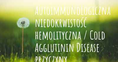 Autoimmunologiczna niedokrwistość hemolityczna / Cold Agglutinin Disease przyczyny