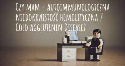 Czy mam - Autoimmunologiczna niedokrwistość hemolityczna / Cold Agglutinin Disease?