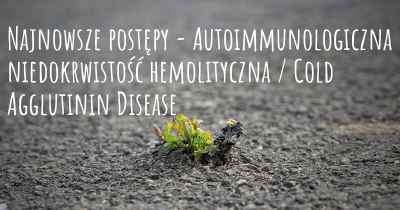 Najnowsze postępy - Autoimmunologiczna niedokrwistość hemolityczna / Cold Agglutinin Disease