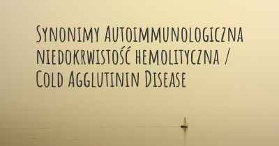 Synonimy Autoimmunologiczna niedokrwistość hemolityczna / Cold Agglutinin Disease