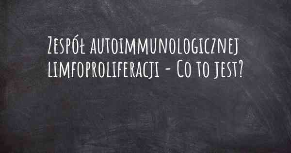 Zespół autoimmunologicznej limfoproliferacji - Co to jest?