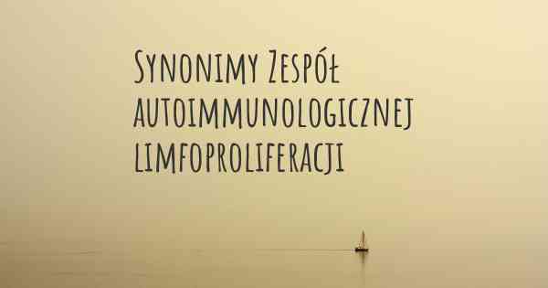 Synonimy Zespół autoimmunologicznej limfoproliferacji