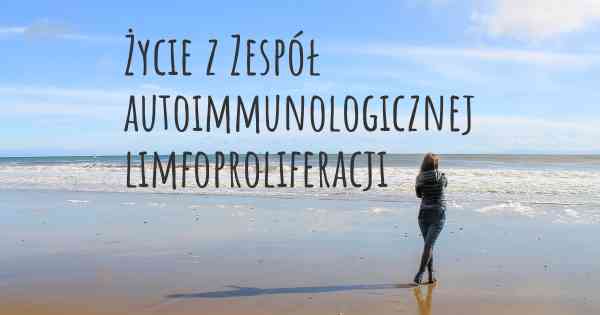 Życie z Zespół autoimmunologicznej limfoproliferacji
