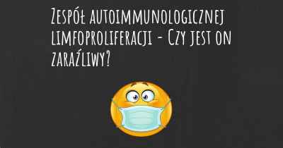 Zespół autoimmunologicznej limfoproliferacji - Czy jest on zaraźliwy?