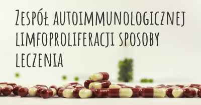 Zespół autoimmunologicznej limfoproliferacji sposoby leczenia