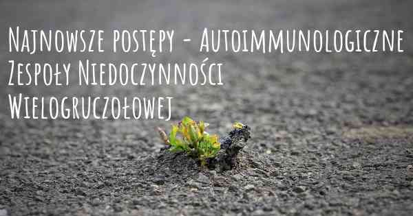 Najnowsze postępy - Autoimmunologiczne Zespoły Niedoczynności Wielogruczołowej