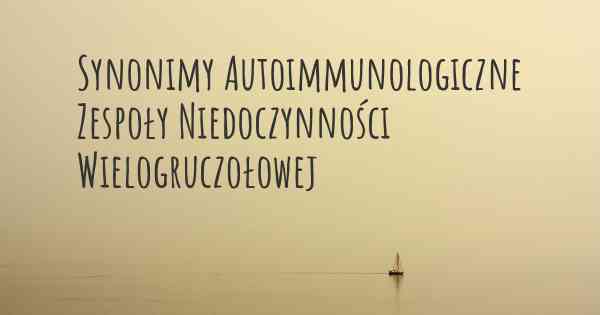 Synonimy Autoimmunologiczne Zespoły Niedoczynności Wielogruczołowej