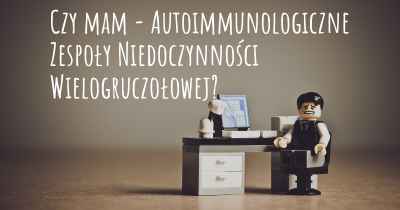 Czy mam - Autoimmunologiczne Zespoły Niedoczynności Wielogruczołowej?