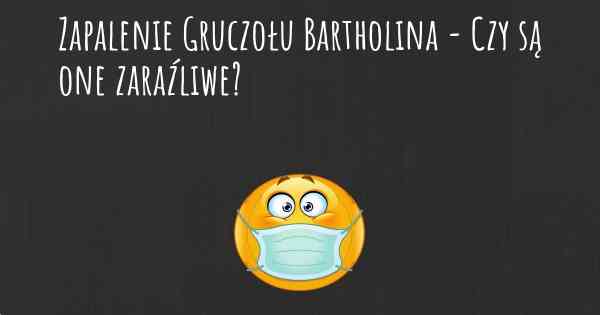 Zapalenie Gruczołu Bartholina - Czy są one zaraźliwe?