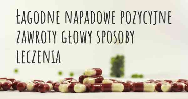 Łagodne napadowe pozycyjne zawroty głowy sposoby leczenia