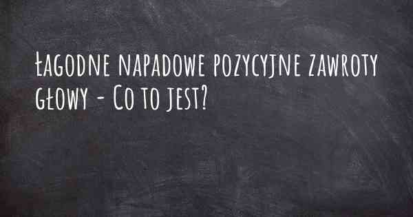 Łagodne napadowe pozycyjne zawroty głowy - Co to jest?