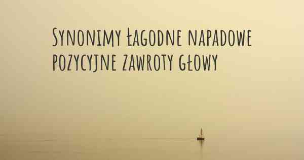 Synonimy Łagodne napadowe pozycyjne zawroty głowy