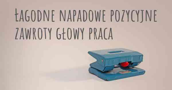 Łagodne napadowe pozycyjne zawroty głowy praca