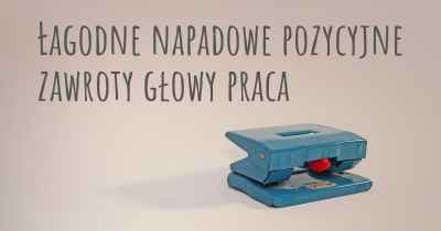 Łagodne napadowe pozycyjne zawroty głowy praca