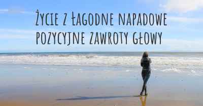 Życie z Łagodne napadowe pozycyjne zawroty głowy