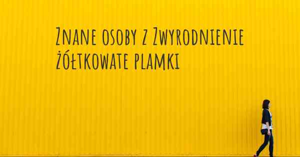 Znane osoby z Zwyrodnienie żółtkowate plamki