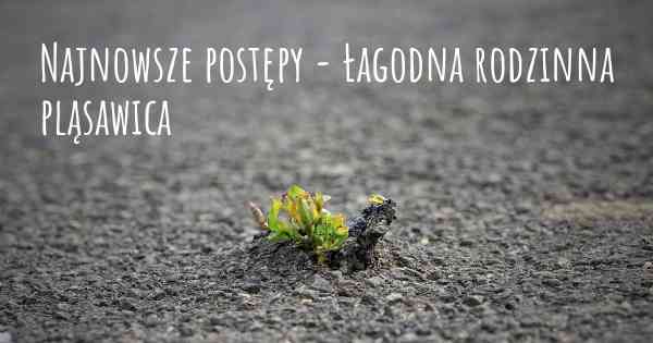 Najnowsze postępy - Łagodna rodzinna pląsawica