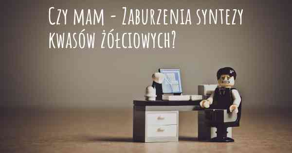 Czy mam - Zaburzenia syntezy kwasów żółciowych?