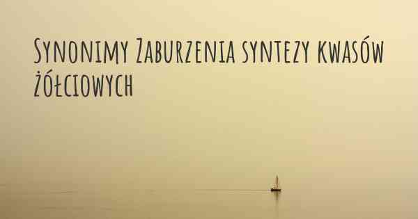 Synonimy Zaburzenia syntezy kwasów żółciowych