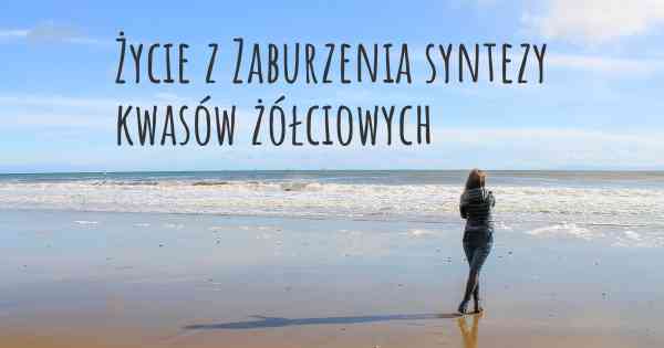 Życie z Zaburzenia syntezy kwasów żółciowych