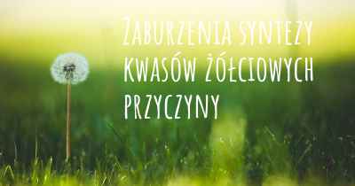 Zaburzenia syntezy kwasów żółciowych przyczyny