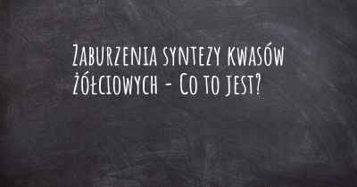 Zaburzenia syntezy kwasów żółciowych - Co to jest?