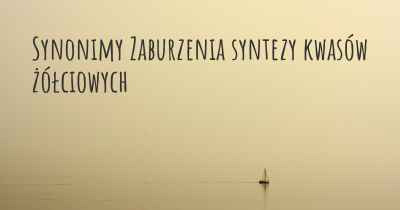 Synonimy Zaburzenia syntezy kwasów żółciowych