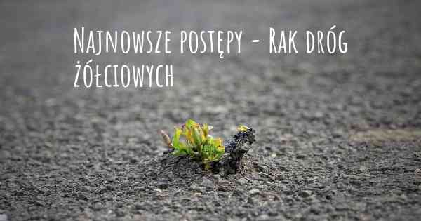 Najnowsze postępy - Rak dróg żółciowych