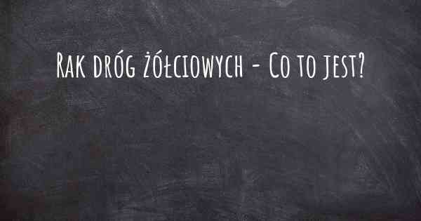 Rak dróg żółciowych - Co to jest?