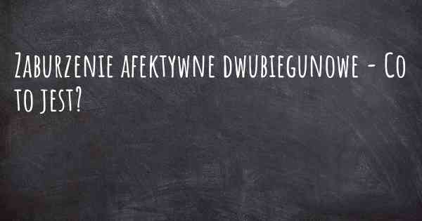 Zaburzenie afektywne dwubiegunowe - Co to jest?