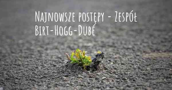 Najnowsze postępy - Zespół Birt-Hogg-Dubé