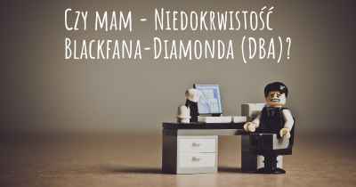 Czy mam - Niedokrwistość Blackfana-Diamonda (DBA)?