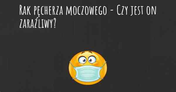 Rak pęcherza moczowego - Czy jest on zaraźliwy?