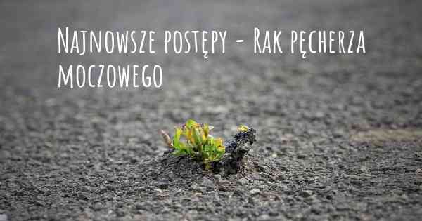 Najnowsze postępy - Rak pęcherza moczowego